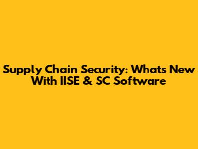 Supply Chain Security: What's New With IISE & SC Software