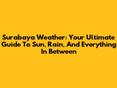 Surabaya Weather: Your Ultimate Guide To Sun, Rain, And Everything In Between