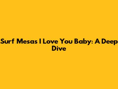 Surf Mesa's 'I Love You Baby': A Deep Dive