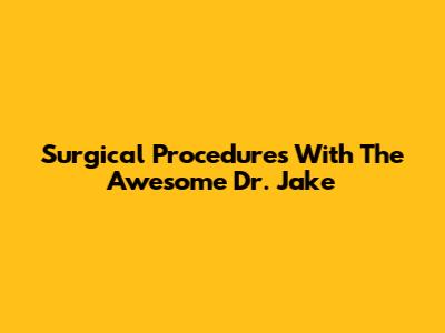 Surgical Procedures With The Awesome Dr. Jake