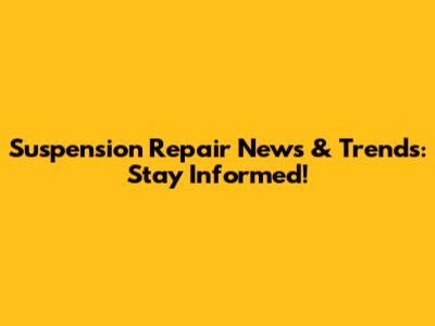 Suspension Repair News & Trends: Stay Informed!