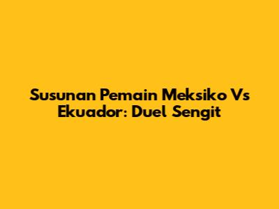 Susunan Pemain Meksiko Vs Ekuador: Duel Sengit