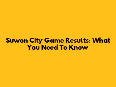 Suwon City Game Results: What You Need To Know