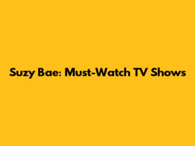 Suzy Bae: Must-Watch TV Shows