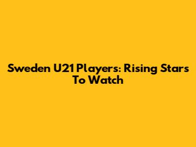 Sweden U21 Players: Rising Stars To Watch