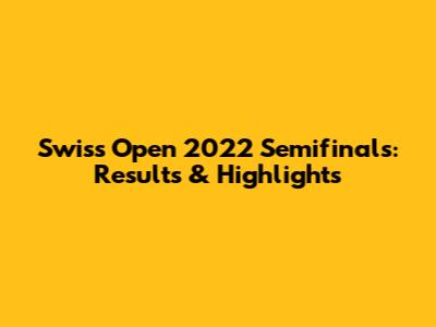 Swiss Open 2022 Semifinals: Results & Highlights