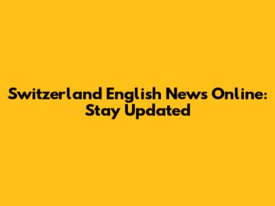 Switzerland English News Online: Stay Updated