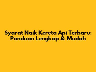 Syarat Naik Kereta Api Terbaru: Panduan Lengkap & Mudah