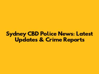 Sydney CBD Police News: Latest Updates & Crime Reports