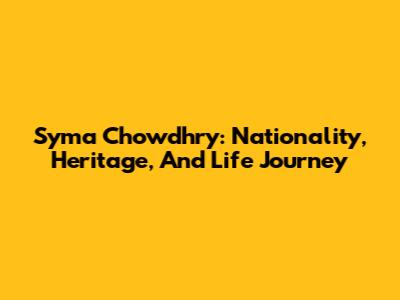 Syma Chowdhry: Nationality, Heritage, And Life Journey