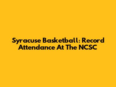 Syracuse Basketball: Record Attendance At The NCSC