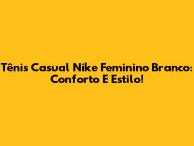 Tênis Casual Nike Feminino Branco: Conforto E Estilo!