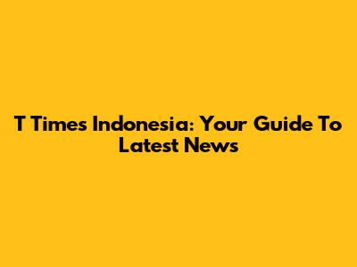 T Times Indonesia: Your Guide To Latest News