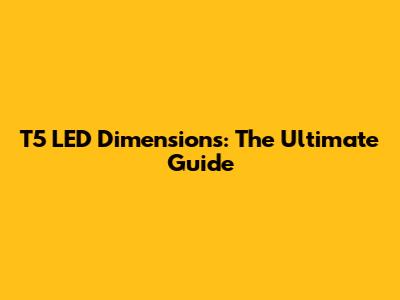 T5 LED Dimensions: The Ultimate Guide