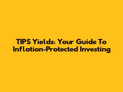 TIPS Yields: Your Guide To Inflation-Protected Investing