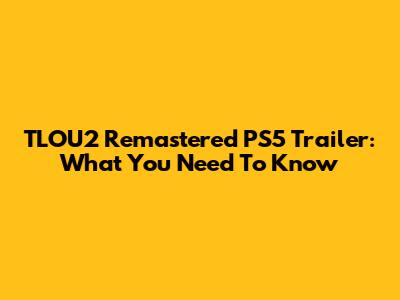 TLOU2 Remastered PS5 Trailer: What You Need To Know