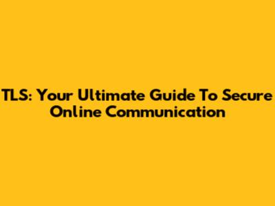 TLS: Your Ultimate Guide To Secure Online Communication