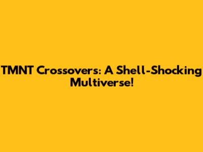 TMNT Crossovers: A Shell-Shocking Multiverse!