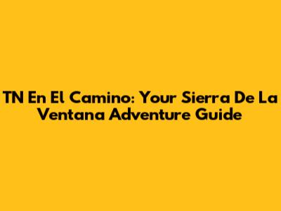 TN En El Camino: Your Sierra De La Ventana Adventure Guide