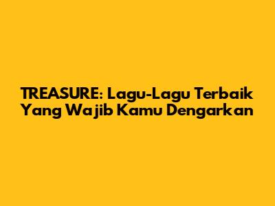 TREASURE: Lagu-Lagu Terbaik Yang Wajib Kamu Dengarkan