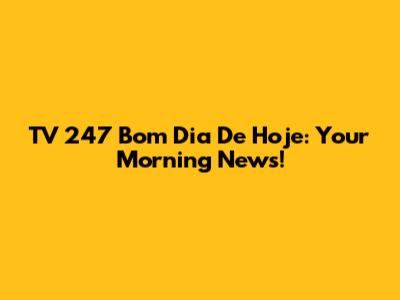 TV 247 Bom Dia De Hoje: Your Morning News!