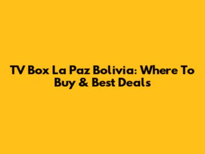 TV Box La Paz Bolivia: Where To Buy & Best Deals