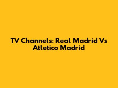 TV Channels: Real Madrid Vs Atletico Madrid