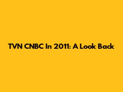 TVN CNBC In 2011: A Look Back