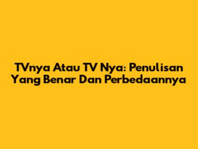TVnya Atau TV Nya: Penulisan Yang Benar Dan Perbedaannya