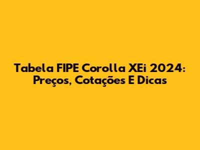Tabela FIPE Corolla XEi 2024: Preços, Cotações E Dicas