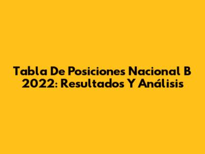 Tabla De Posiciones Nacional B 2022: Resultados Y Análisis