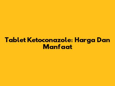 Tablet Ketoconazole: Harga Dan Manfaat