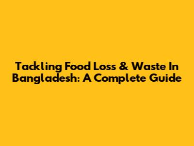 Tackling Food Loss & Waste In Bangladesh: A Complete Guide