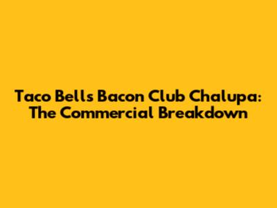 Taco Bell's Bacon Club Chalupa: The Commercial Breakdown