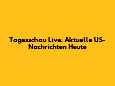 Tagesschau Live: Aktuelle US-Nachrichten Heute