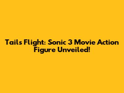 Tails' Flight: Sonic 3 Movie Action Figure Unveiled!