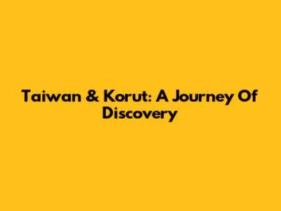 Taiwan & Korut: A Journey Of Discovery