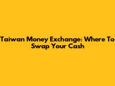 Taiwan Money Exchange: Where To Swap Your Cash