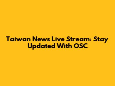Taiwan News Live Stream: Stay Updated With OSC