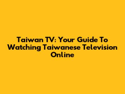 Taiwan TV: Your Guide To Watching Taiwanese Television Online