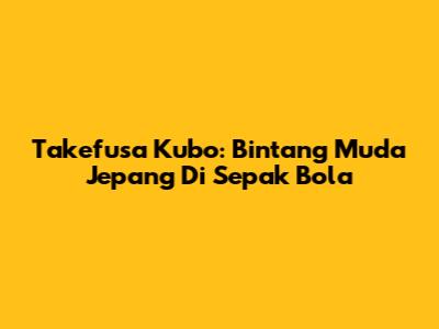 Takefusa Kubo: Bintang Muda Jepang Di Sepak Bola