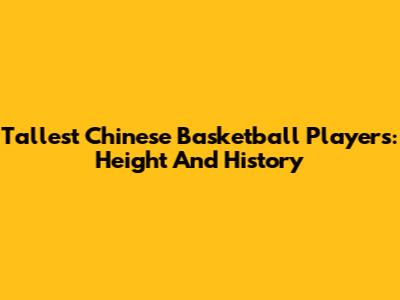 Tallest Chinese Basketball Players: Height And History