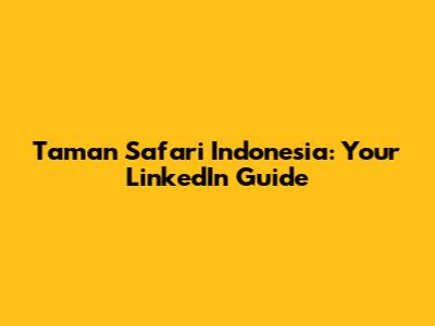 Taman Safari Indonesia: Your LinkedIn Guide