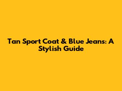 Tan Sport Coat & Blue Jeans: A Stylish Guide