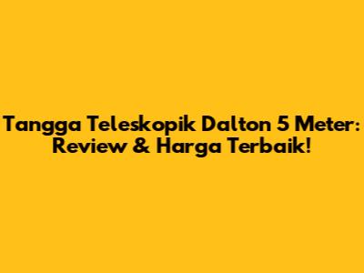 Tangga Teleskopik Dalton 5 Meter: Review & Harga Terbaik!