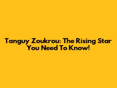Tanguy Zoukrou: The Rising Star You Need To Know!