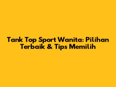 Tank Top Sport Wanita: Pilihan Terbaik & Tips Memilih