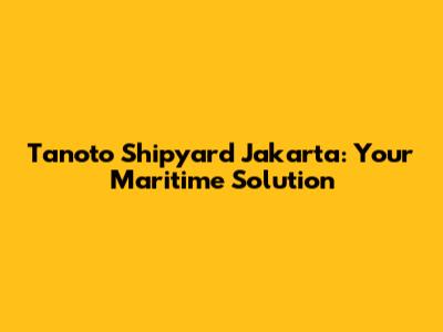 Tanoto Shipyard Jakarta: Your Maritime Solution