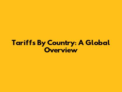 Tariffs By Country: A Global Overview
