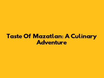 Taste Of Mazatlan: A Culinary Adventure